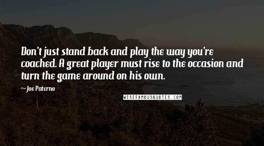 Joe Paterno Quotes: Don't just stand back and play the way you're coached. A great player must rise to the occasion and turn the game around on his own.