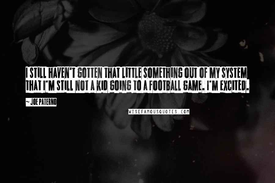 Joe Paterno Quotes: I still haven't gotten that little something out of my system that I'm still not a kid going to a football game. I'm excited.