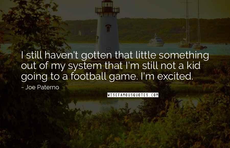 Joe Paterno Quotes: I still haven't gotten that little something out of my system that I'm still not a kid going to a football game. I'm excited.