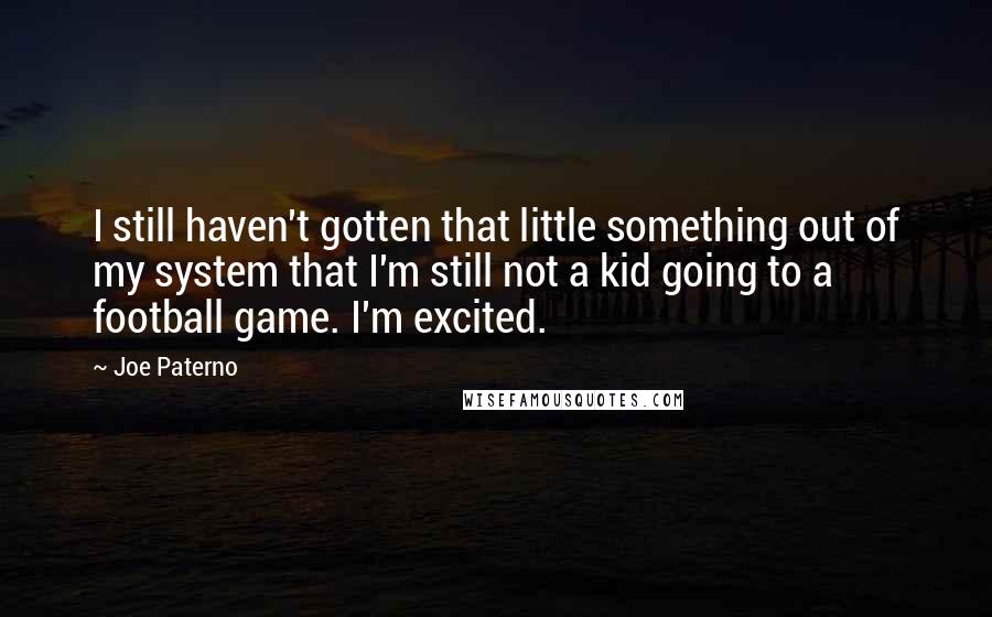 Joe Paterno Quotes: I still haven't gotten that little something out of my system that I'm still not a kid going to a football game. I'm excited.