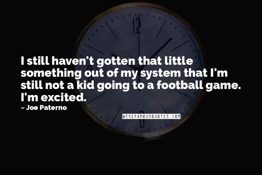 Joe Paterno Quotes: I still haven't gotten that little something out of my system that I'm still not a kid going to a football game. I'm excited.