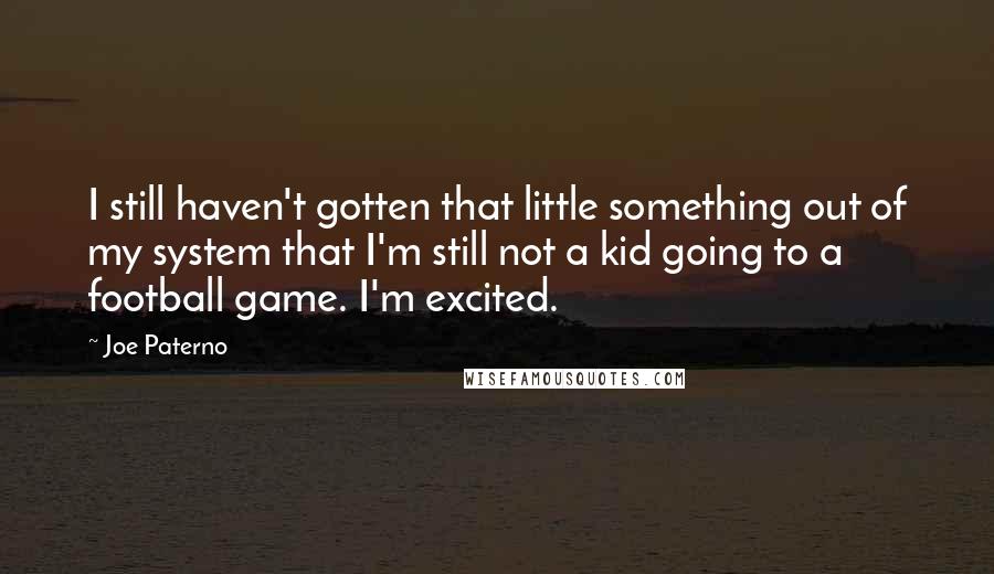 Joe Paterno Quotes: I still haven't gotten that little something out of my system that I'm still not a kid going to a football game. I'm excited.