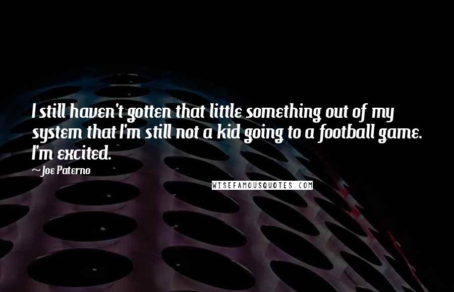 Joe Paterno Quotes: I still haven't gotten that little something out of my system that I'm still not a kid going to a football game. I'm excited.