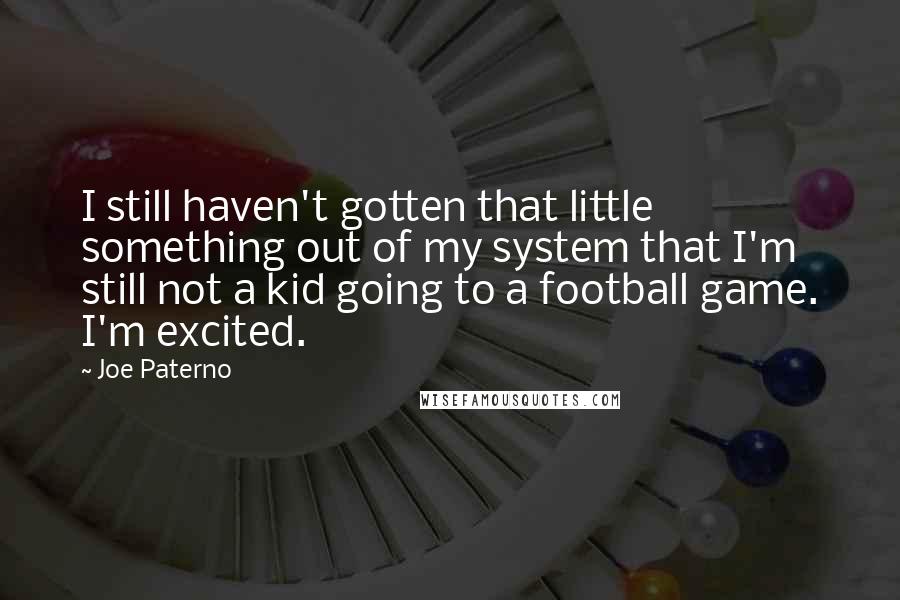 Joe Paterno Quotes: I still haven't gotten that little something out of my system that I'm still not a kid going to a football game. I'm excited.