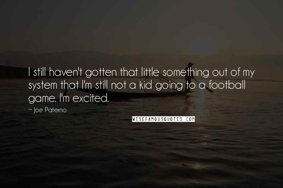 Joe Paterno Quotes: I still haven't gotten that little something out of my system that I'm still not a kid going to a football game. I'm excited.