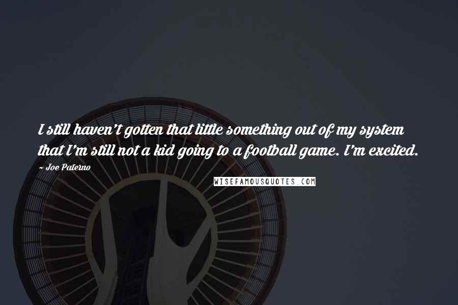 Joe Paterno Quotes: I still haven't gotten that little something out of my system that I'm still not a kid going to a football game. I'm excited.