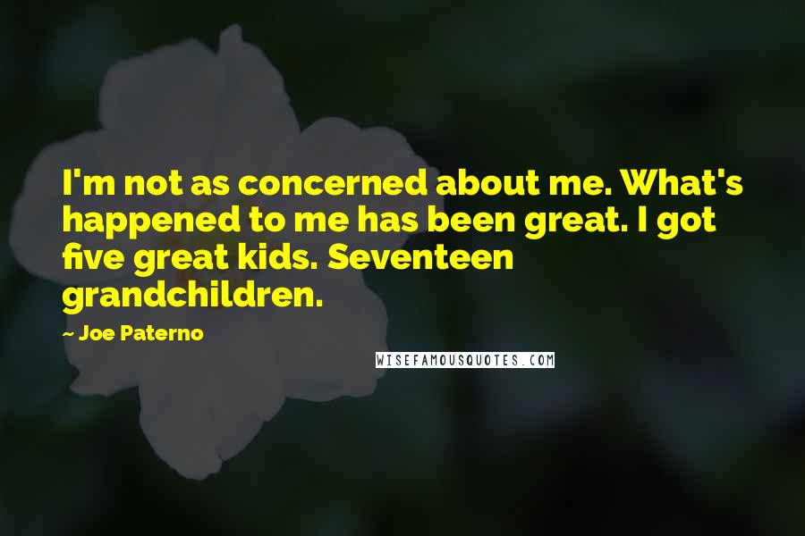 Joe Paterno Quotes: I'm not as concerned about me. What's happened to me has been great. I got five great kids. Seventeen grandchildren.