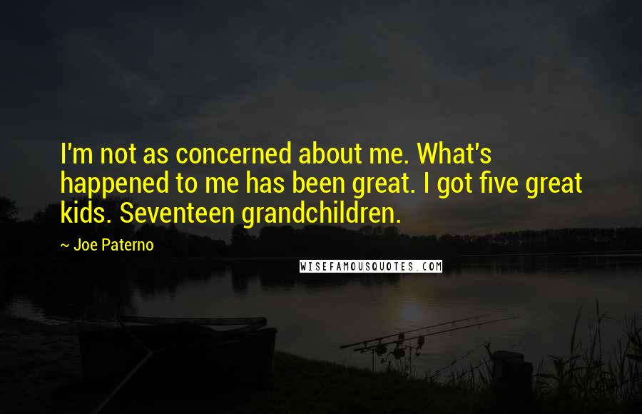 Joe Paterno Quotes: I'm not as concerned about me. What's happened to me has been great. I got five great kids. Seventeen grandchildren.