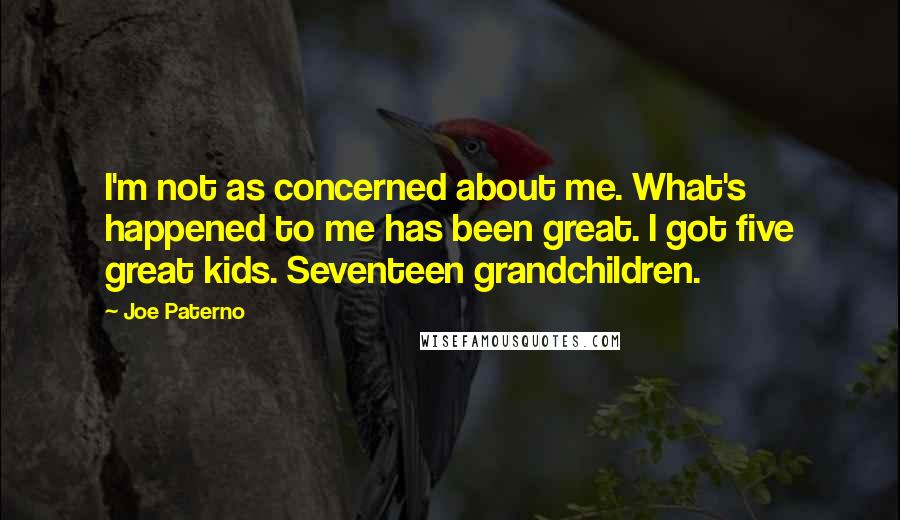 Joe Paterno Quotes: I'm not as concerned about me. What's happened to me has been great. I got five great kids. Seventeen grandchildren.