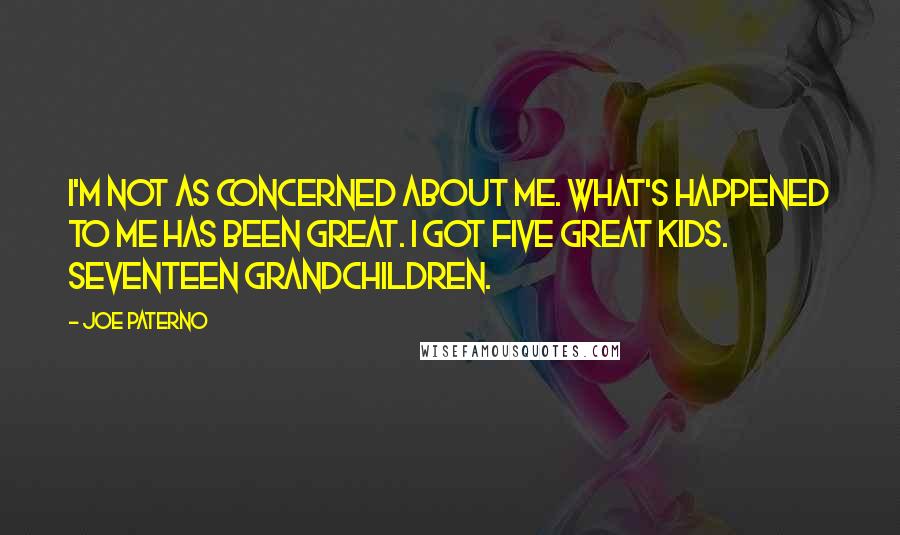 Joe Paterno Quotes: I'm not as concerned about me. What's happened to me has been great. I got five great kids. Seventeen grandchildren.