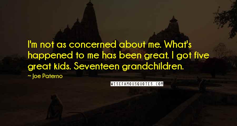 Joe Paterno Quotes: I'm not as concerned about me. What's happened to me has been great. I got five great kids. Seventeen grandchildren.