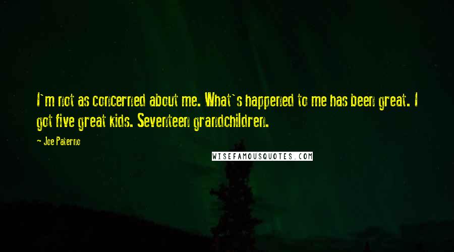 Joe Paterno Quotes: I'm not as concerned about me. What's happened to me has been great. I got five great kids. Seventeen grandchildren.