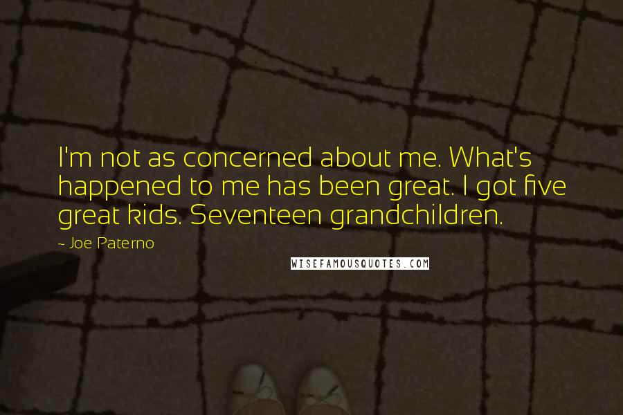 Joe Paterno Quotes: I'm not as concerned about me. What's happened to me has been great. I got five great kids. Seventeen grandchildren.