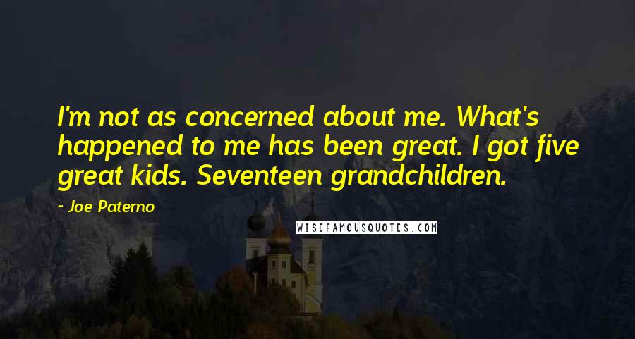 Joe Paterno Quotes: I'm not as concerned about me. What's happened to me has been great. I got five great kids. Seventeen grandchildren.