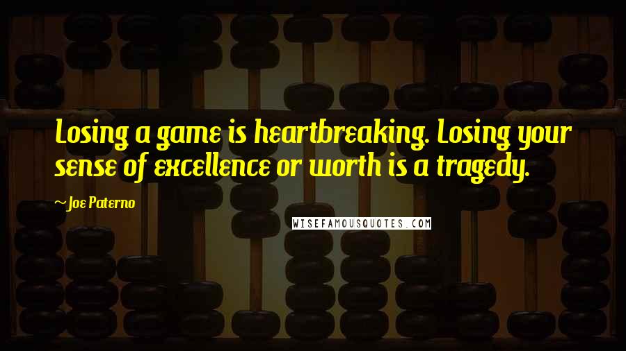 Joe Paterno Quotes: Losing a game is heartbreaking. Losing your sense of excellence or worth is a tragedy.