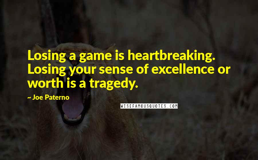 Joe Paterno Quotes: Losing a game is heartbreaking. Losing your sense of excellence or worth is a tragedy.