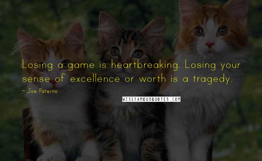 Joe Paterno Quotes: Losing a game is heartbreaking. Losing your sense of excellence or worth is a tragedy.