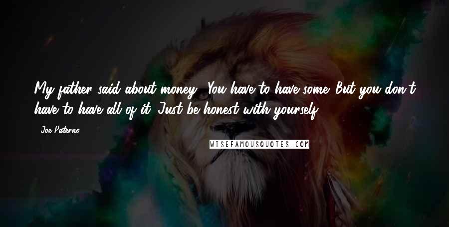 Joe Paterno Quotes: My father said about money: 'You have to have some. But you don't have to have all of it. Just be honest with yourself.'