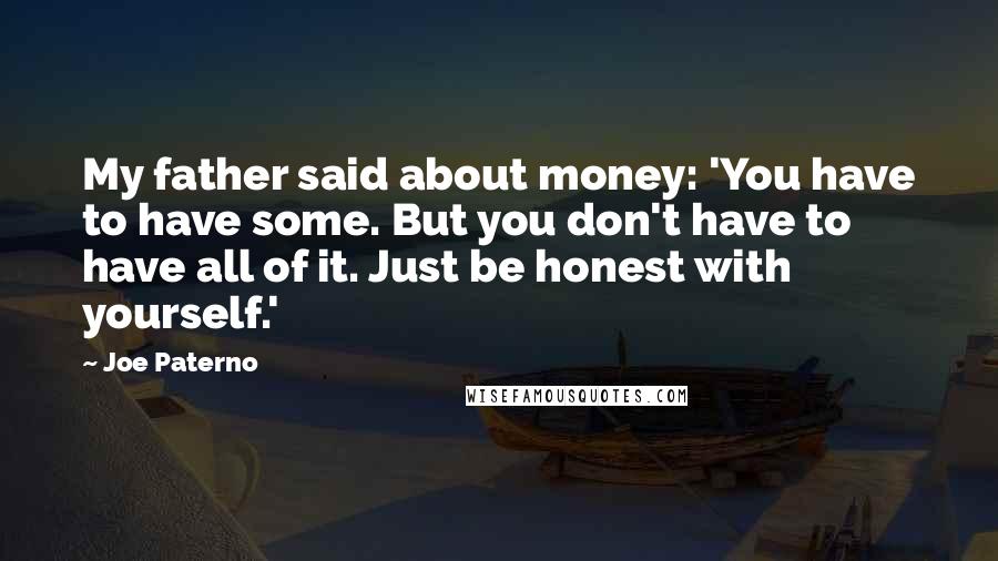 Joe Paterno Quotes: My father said about money: 'You have to have some. But you don't have to have all of it. Just be honest with yourself.'