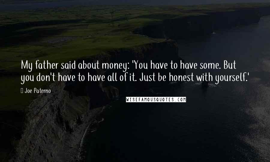 Joe Paterno Quotes: My father said about money: 'You have to have some. But you don't have to have all of it. Just be honest with yourself.'