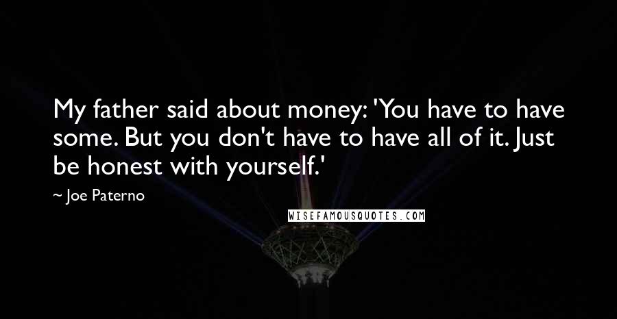 Joe Paterno Quotes: My father said about money: 'You have to have some. But you don't have to have all of it. Just be honest with yourself.'