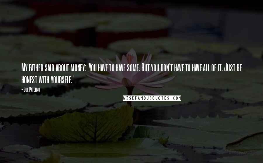 Joe Paterno Quotes: My father said about money: 'You have to have some. But you don't have to have all of it. Just be honest with yourself.'