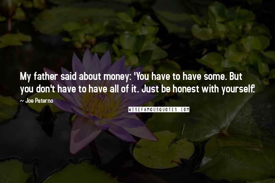 Joe Paterno Quotes: My father said about money: 'You have to have some. But you don't have to have all of it. Just be honest with yourself.'