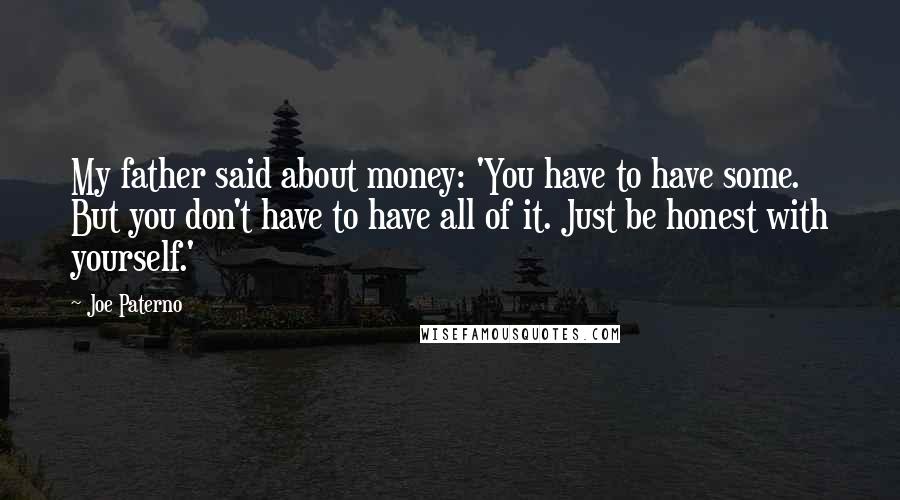 Joe Paterno Quotes: My father said about money: 'You have to have some. But you don't have to have all of it. Just be honest with yourself.'