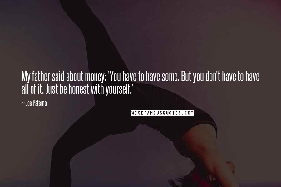 Joe Paterno Quotes: My father said about money: 'You have to have some. But you don't have to have all of it. Just be honest with yourself.'