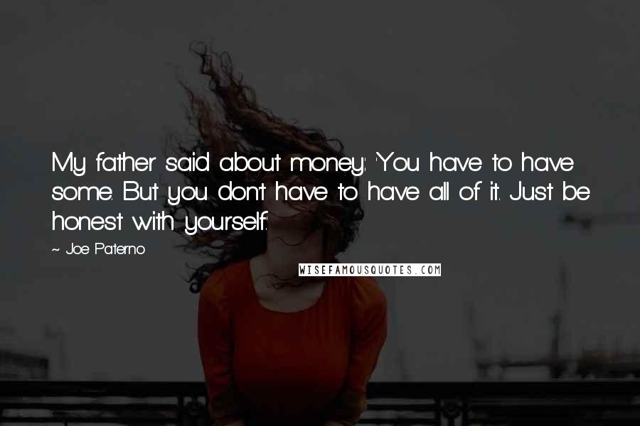 Joe Paterno Quotes: My father said about money: 'You have to have some. But you don't have to have all of it. Just be honest with yourself.'