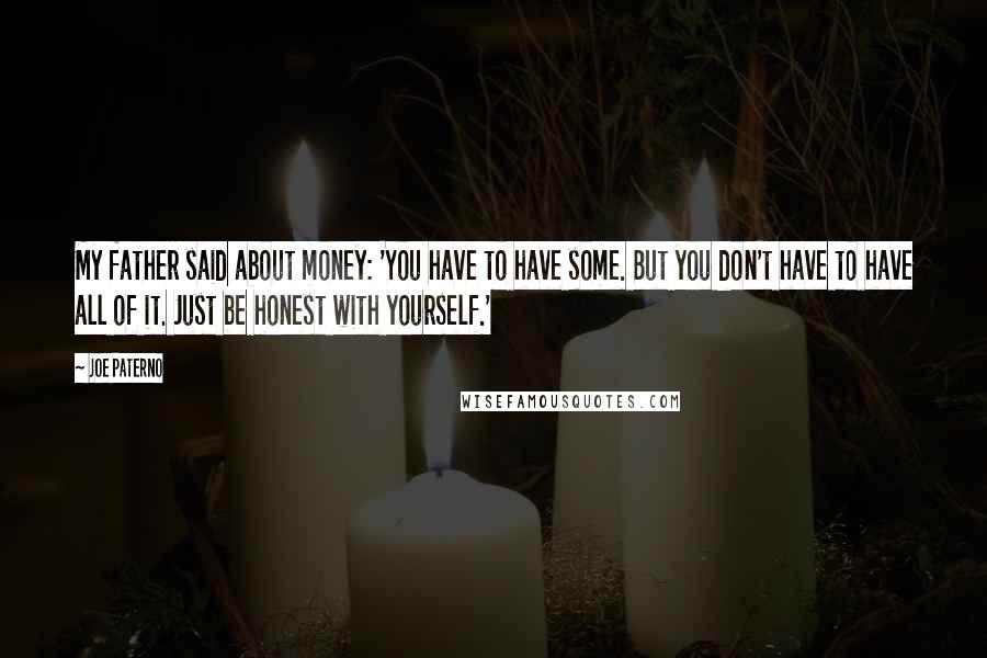 Joe Paterno Quotes: My father said about money: 'You have to have some. But you don't have to have all of it. Just be honest with yourself.'