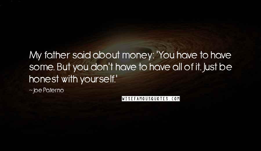 Joe Paterno Quotes: My father said about money: 'You have to have some. But you don't have to have all of it. Just be honest with yourself.'