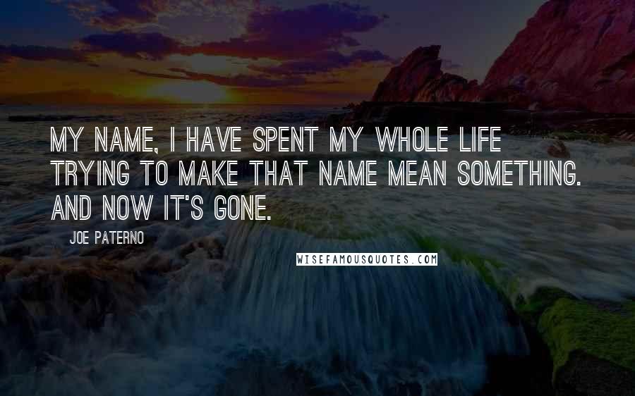 Joe Paterno Quotes: My name, I have spent my whole life trying to make that name mean something. And now it's gone.