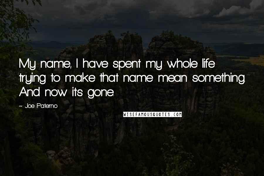 Joe Paterno Quotes: My name, I have spent my whole life trying to make that name mean something. And now it's gone.