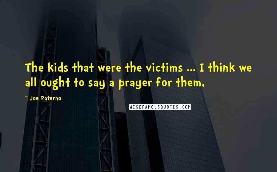 Joe Paterno Quotes: The kids that were the victims ... I think we all ought to say a prayer for them,