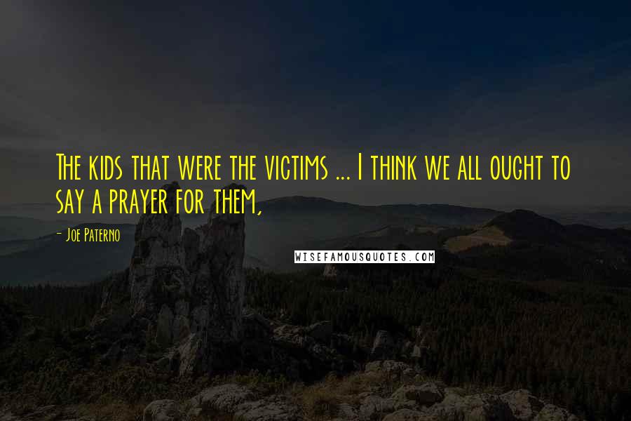 Joe Paterno Quotes: The kids that were the victims ... I think we all ought to say a prayer for them,