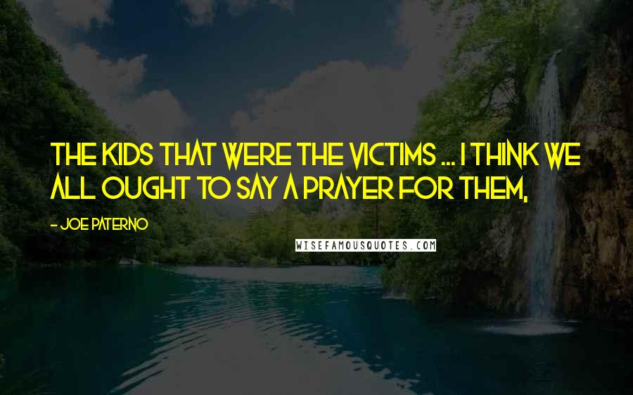 Joe Paterno Quotes: The kids that were the victims ... I think we all ought to say a prayer for them,