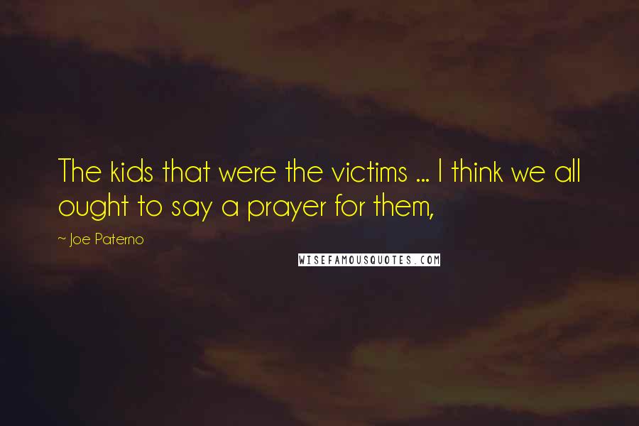 Joe Paterno Quotes: The kids that were the victims ... I think we all ought to say a prayer for them,