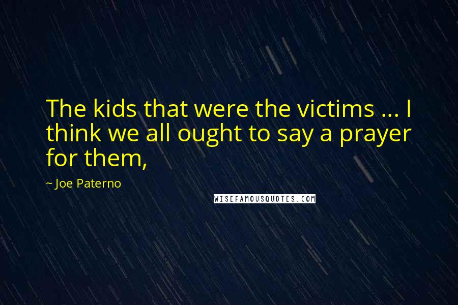 Joe Paterno Quotes: The kids that were the victims ... I think we all ought to say a prayer for them,