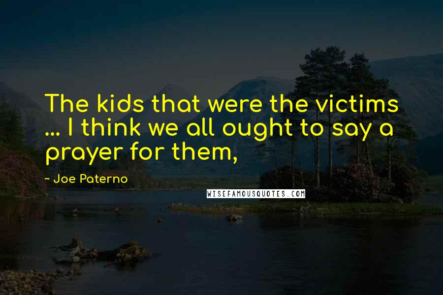 Joe Paterno Quotes: The kids that were the victims ... I think we all ought to say a prayer for them,