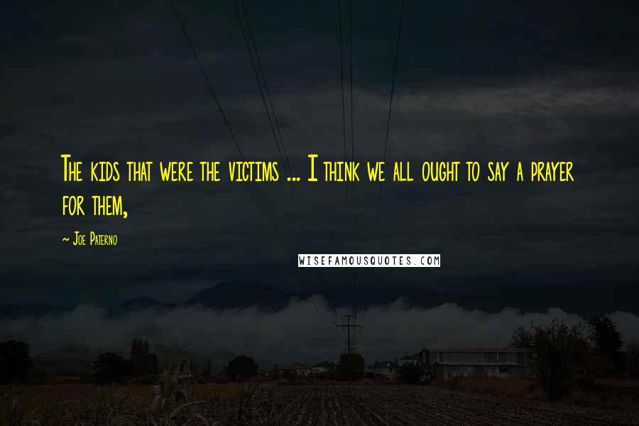 Joe Paterno Quotes: The kids that were the victims ... I think we all ought to say a prayer for them,