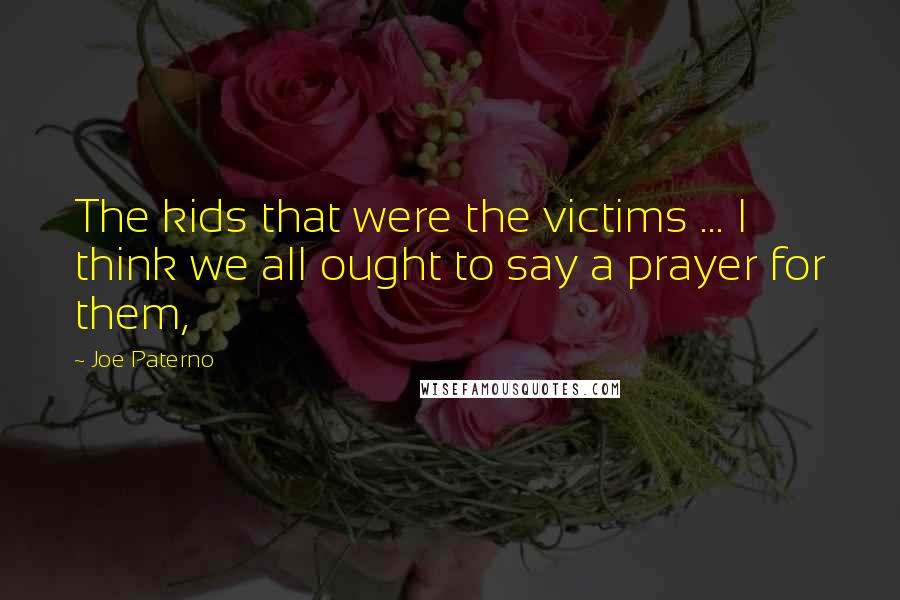 Joe Paterno Quotes: The kids that were the victims ... I think we all ought to say a prayer for them,