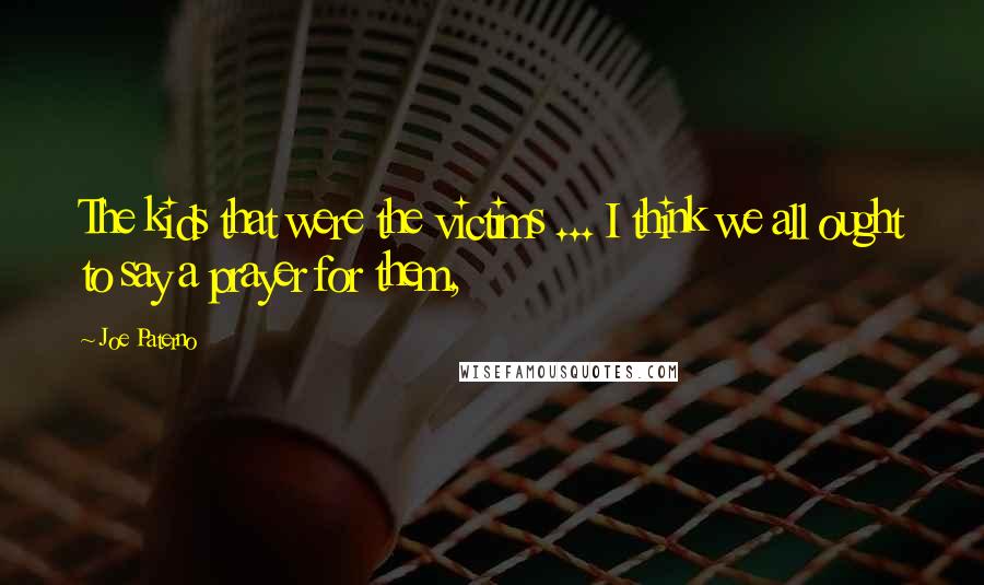 Joe Paterno Quotes: The kids that were the victims ... I think we all ought to say a prayer for them,