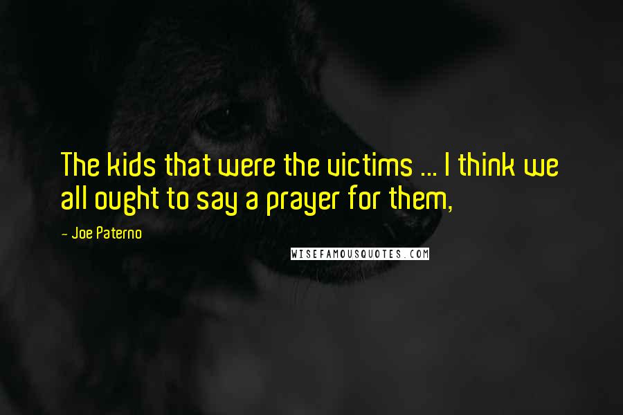 Joe Paterno Quotes: The kids that were the victims ... I think we all ought to say a prayer for them,