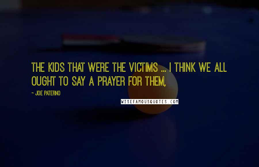 Joe Paterno Quotes: The kids that were the victims ... I think we all ought to say a prayer for them,