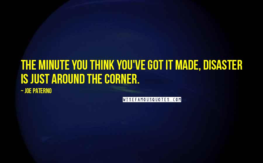 Joe Paterno Quotes: The minute you think you've got it made, disaster is just around the corner.