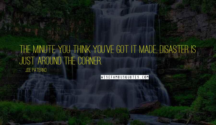 Joe Paterno Quotes: The minute you think you've got it made, disaster is just around the corner.