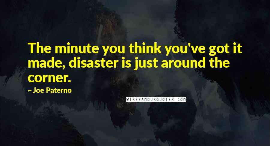 Joe Paterno Quotes: The minute you think you've got it made, disaster is just around the corner.