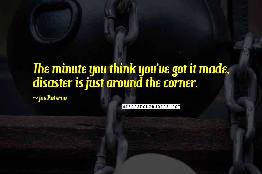 Joe Paterno Quotes: The minute you think you've got it made, disaster is just around the corner.