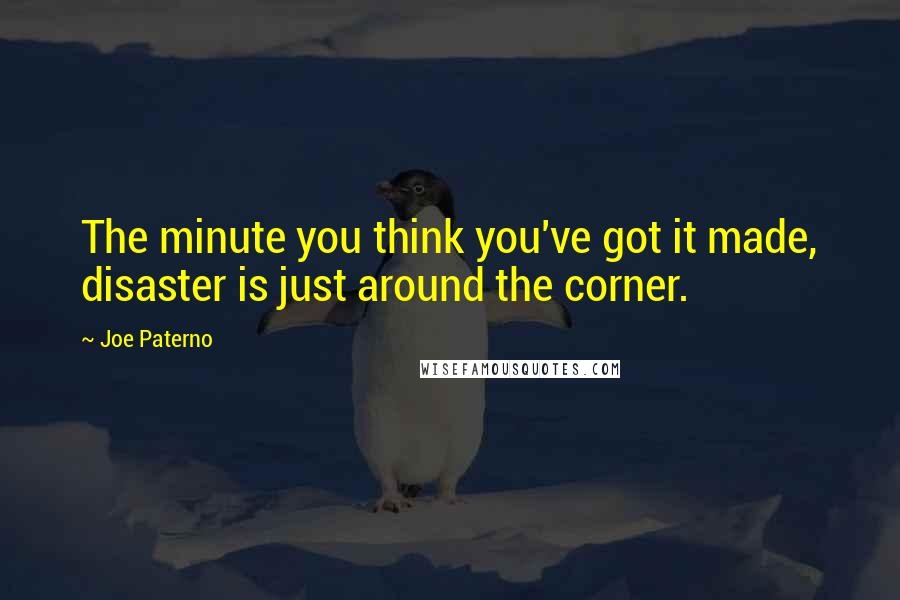 Joe Paterno Quotes: The minute you think you've got it made, disaster is just around the corner.